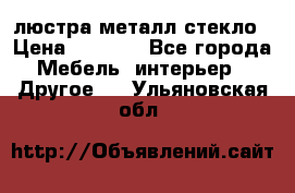 люстра металл стекло › Цена ­ 1 000 - Все города Мебель, интерьер » Другое   . Ульяновская обл.